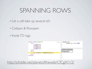 SPANNING ROWS
 • Let   a cell take up several td’s

 • Colspan    & Rowspan

 • Inside TD   tags




http://jsﬁddle.net/planetoftheweb/CfCgX/1/2/
 