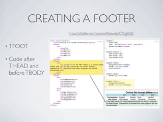 CREATING A FOOTER
                http://jsﬁddle.net/planetoftheweb/CfCgX/8/


• TFOOT

• Code after
 THEAD and
 before TBODY
 