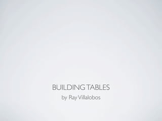 BUILDING TABLES
  by Ray Villalobos
 