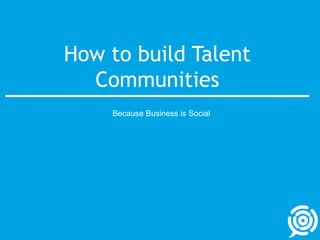 How to build Talent Communities,[object Object],Because Business is Social,[object Object]