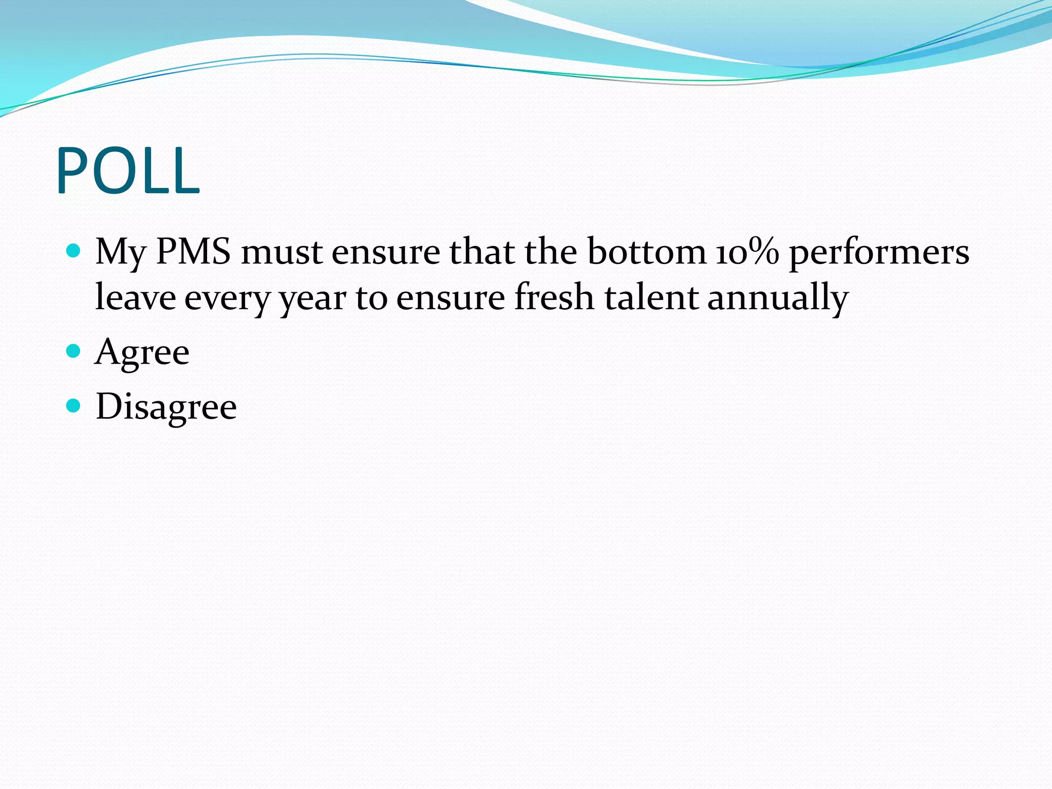 POLL
 My PMS must ensure that the bottom 10% performers
  leave every year to ensure fresh talent annually
 Agree
 Disagree
 