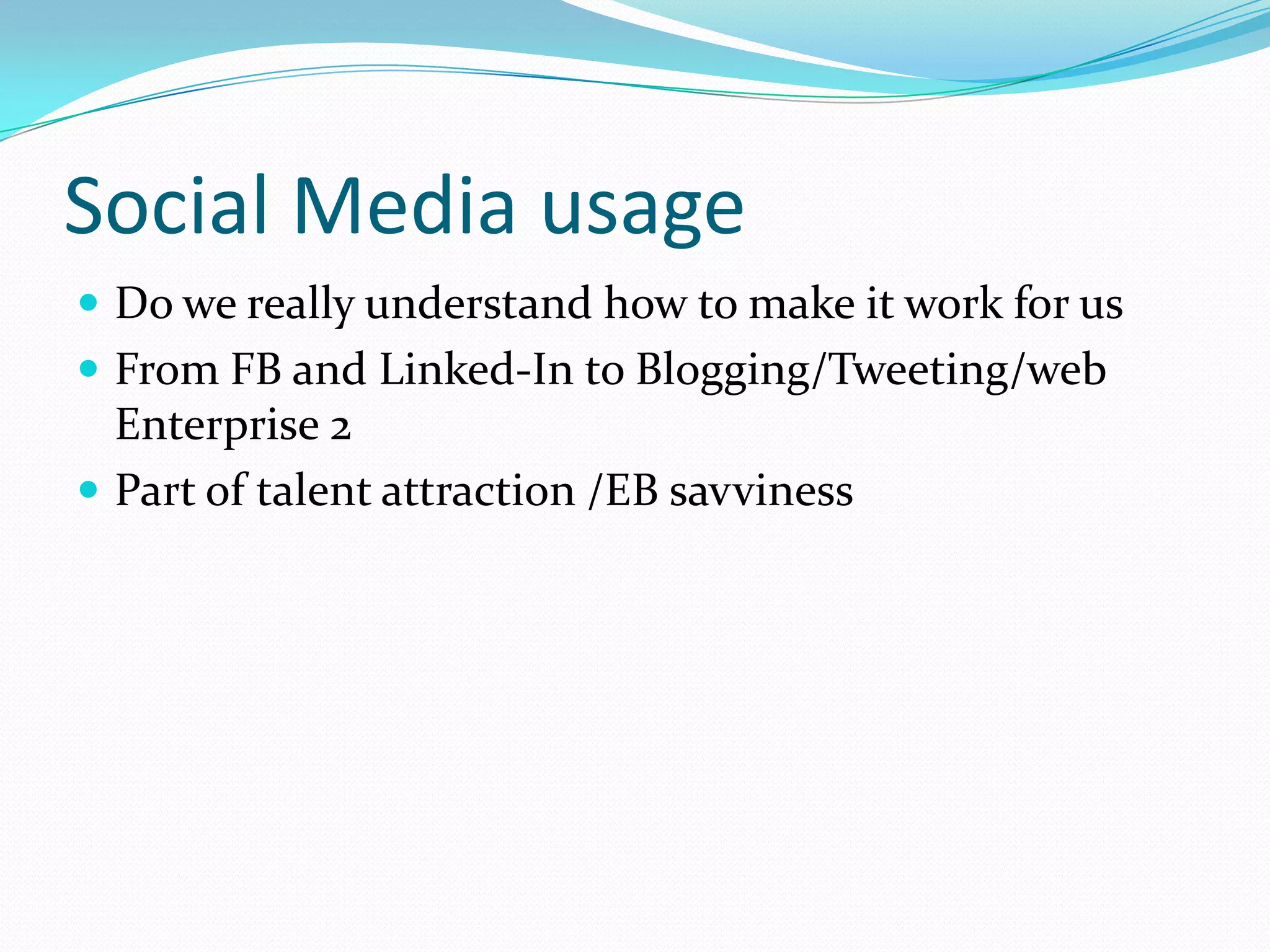 Social Media usage
 Do we really understand how to make it work for us
 From FB and Linked-In to Blogging/Tweeting/web
  Enterprise 2
 Part of talent attraction /EB savviness
 