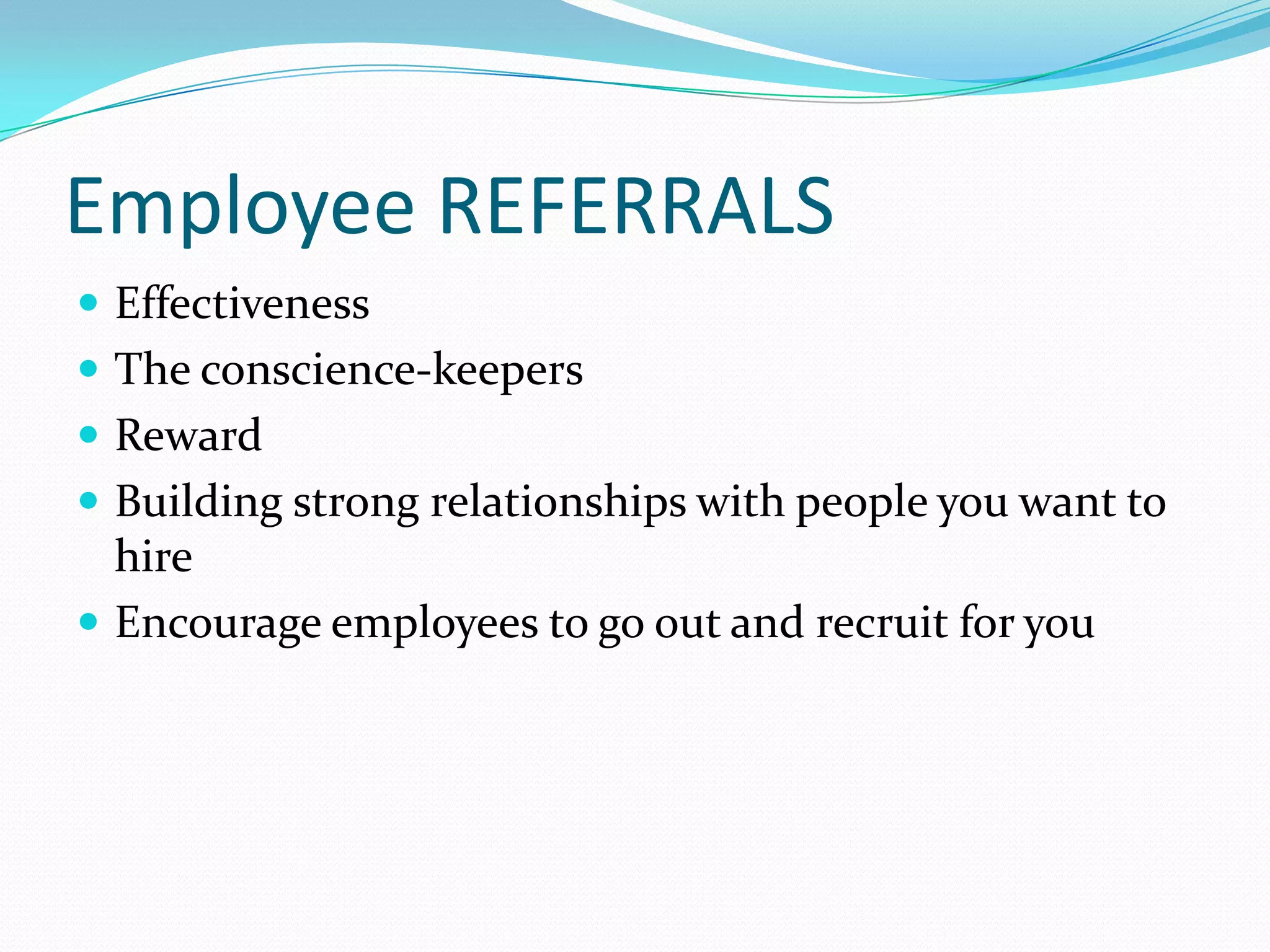 Employee REFERRALS
 Effectiveness
 The conscience-keepers
 Reward
 Building strong relationships with people you want to
  hire
 Encourage employees to go out and recruit for you
 