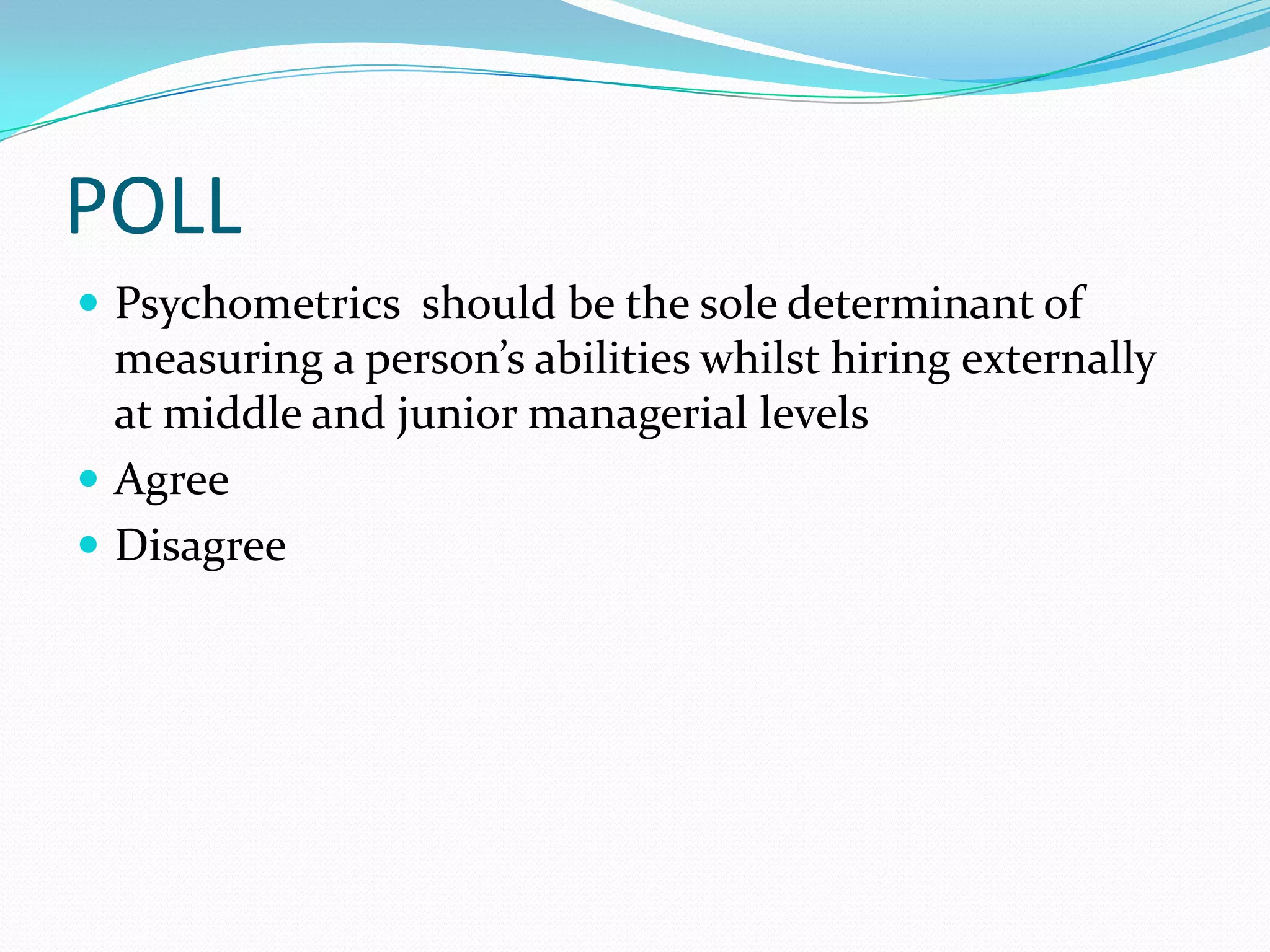 POLL
 Psychometrics should be the sole determinant of
  measuring a person’s abilities whilst hiring externally
  at middle and junior managerial levels
 Agree
 Disagree
 
