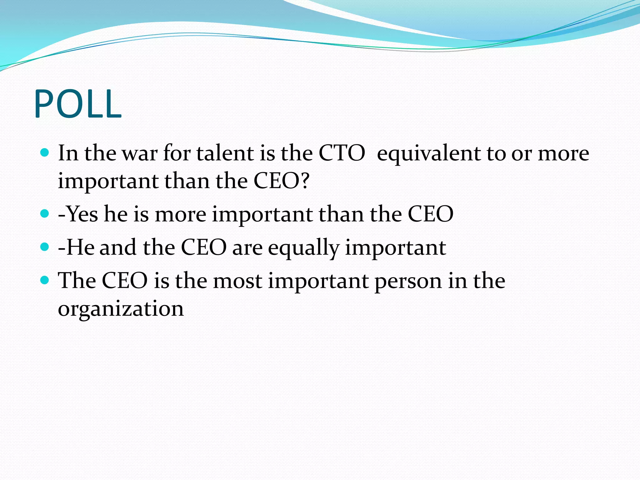 POLL
 In the war for talent is the CTO equivalent to or more
  important than the CEO?
 -Yes he is more important than the CEO
 -He and the CEO are equally important
 The CEO is the most important person in the
  organization
 