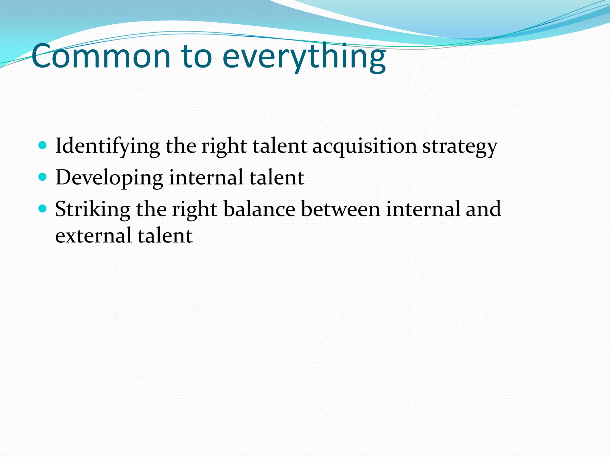 Common to everything

 Identifying the right talent acquisition strategy
 Developing internal talent
 Striking the right balance between internal and
  external talent
 