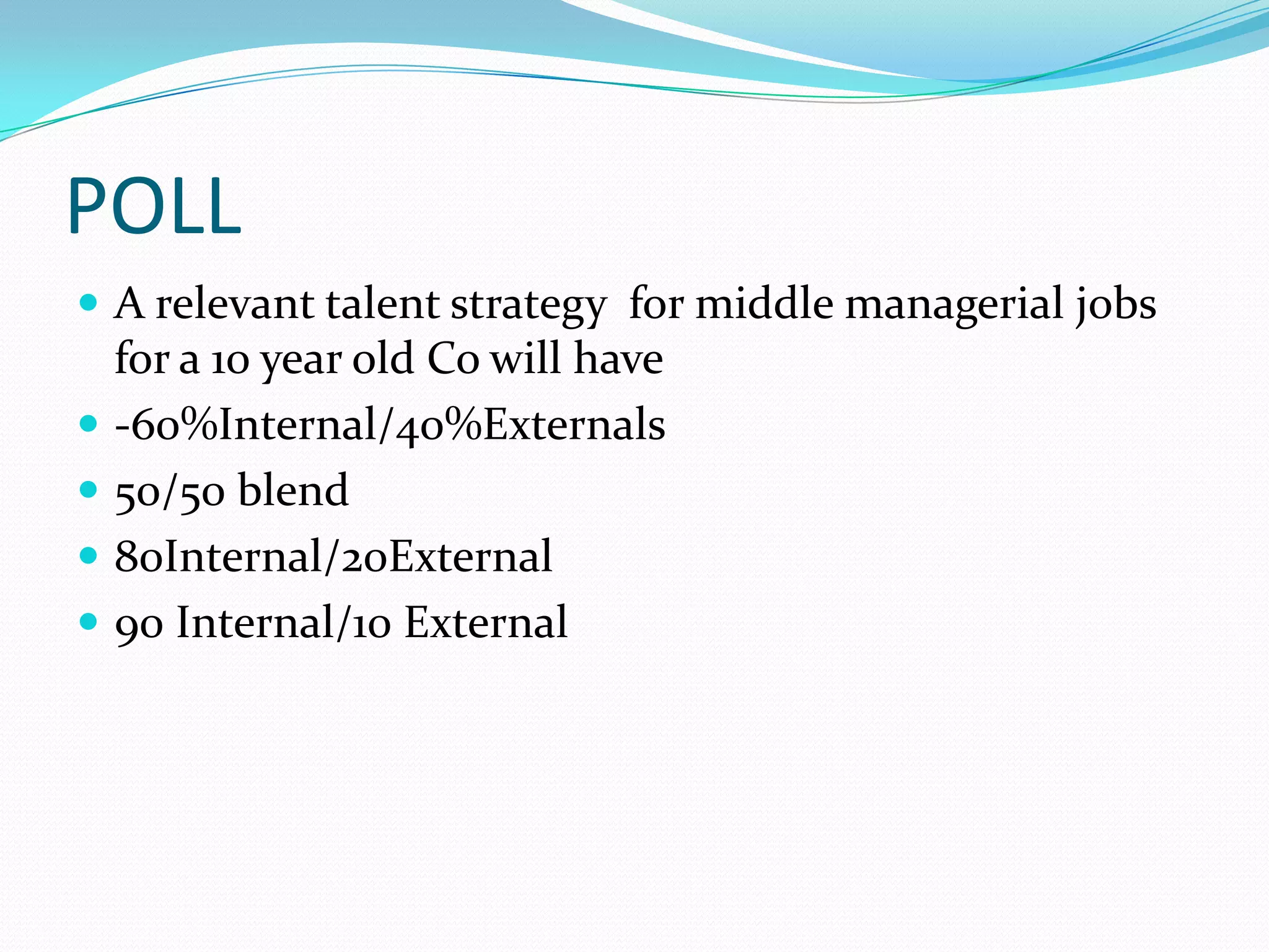 POLL
 A relevant talent strategy for middle managerial jobs
    for a 10 year old Co will have
   -60%Internal/40%Externals
   50/50 blend
   80Internal/20External
   90 Internal/10 External
 