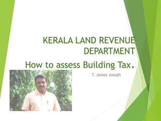 KERALA LAND REVENUE
DEPARTMENT
How to assess Building Tax.
T. James Joseph
 
