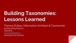 Building Taxonomies:
Lessons Learned
Theresa Putkey, Information Architect & Taxonomist
tputkey@keypointe.ca
@tputkey
www.keypointe.ca
slideshare.net/tputkey
 
