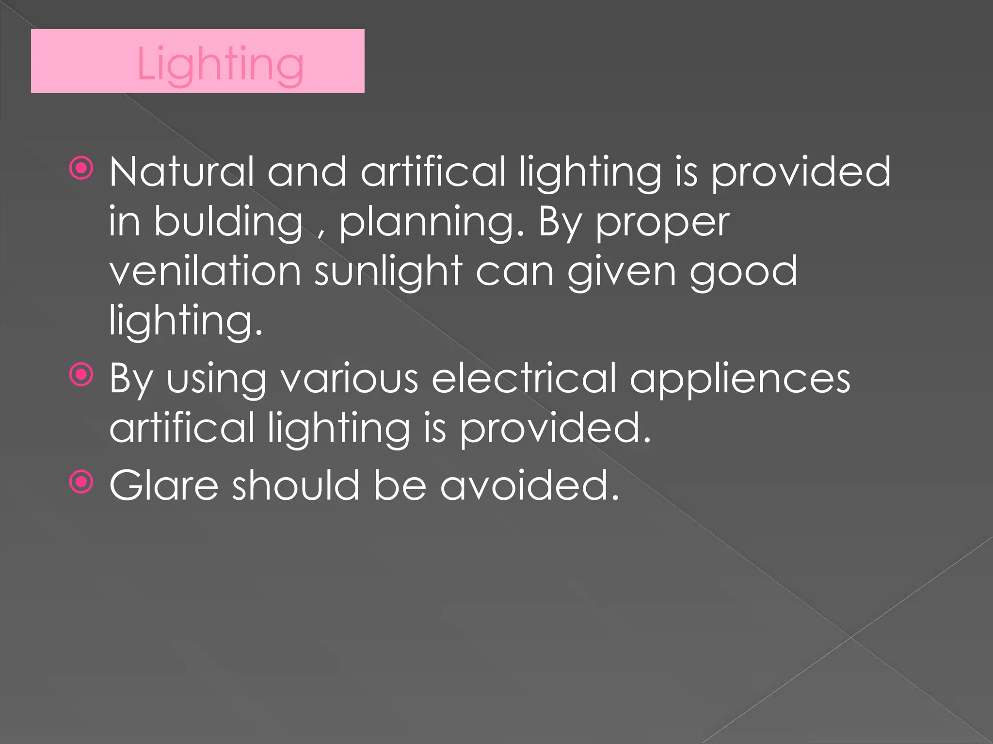 Lighting
 Natural and artifical lighting is provided
in bulding , planning. By proper
venilation sunlight can given good
lighting.
 By using various electrical appliences
artifical lighting is provided.
 Glare should be avoided.
 