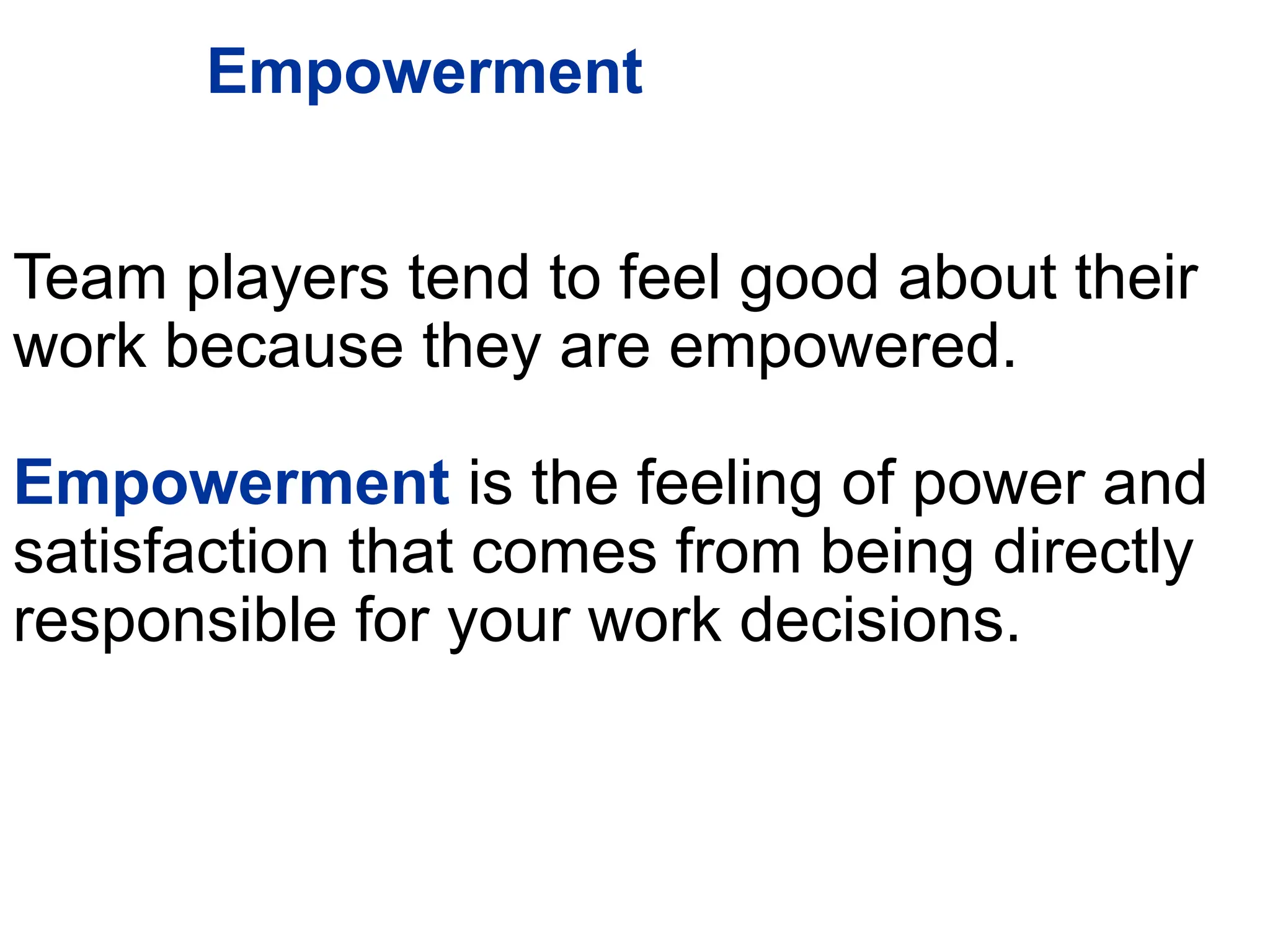 Empowerment
Team players tend to feel good about their
work because they are empowered.
Empowerment is the feeling of power and
satisfaction that comes from being directly
responsible for your work decisions.
 