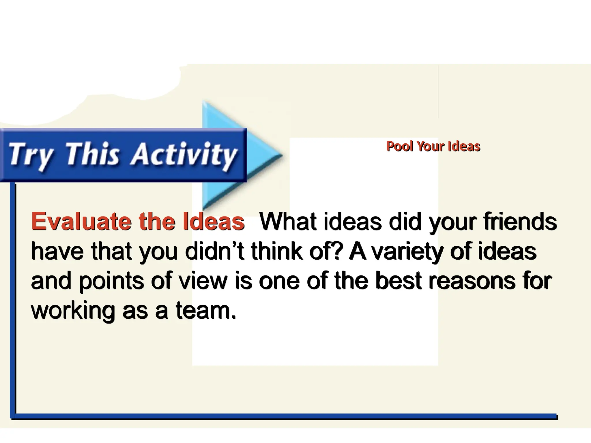 Try This Activity
Evaluate the Ideas What ideas did your friends
have that you didn’t think of? A variety of ideas
and points of view is one of the best reasons for
working as a team.
Pool Your Ideas
 