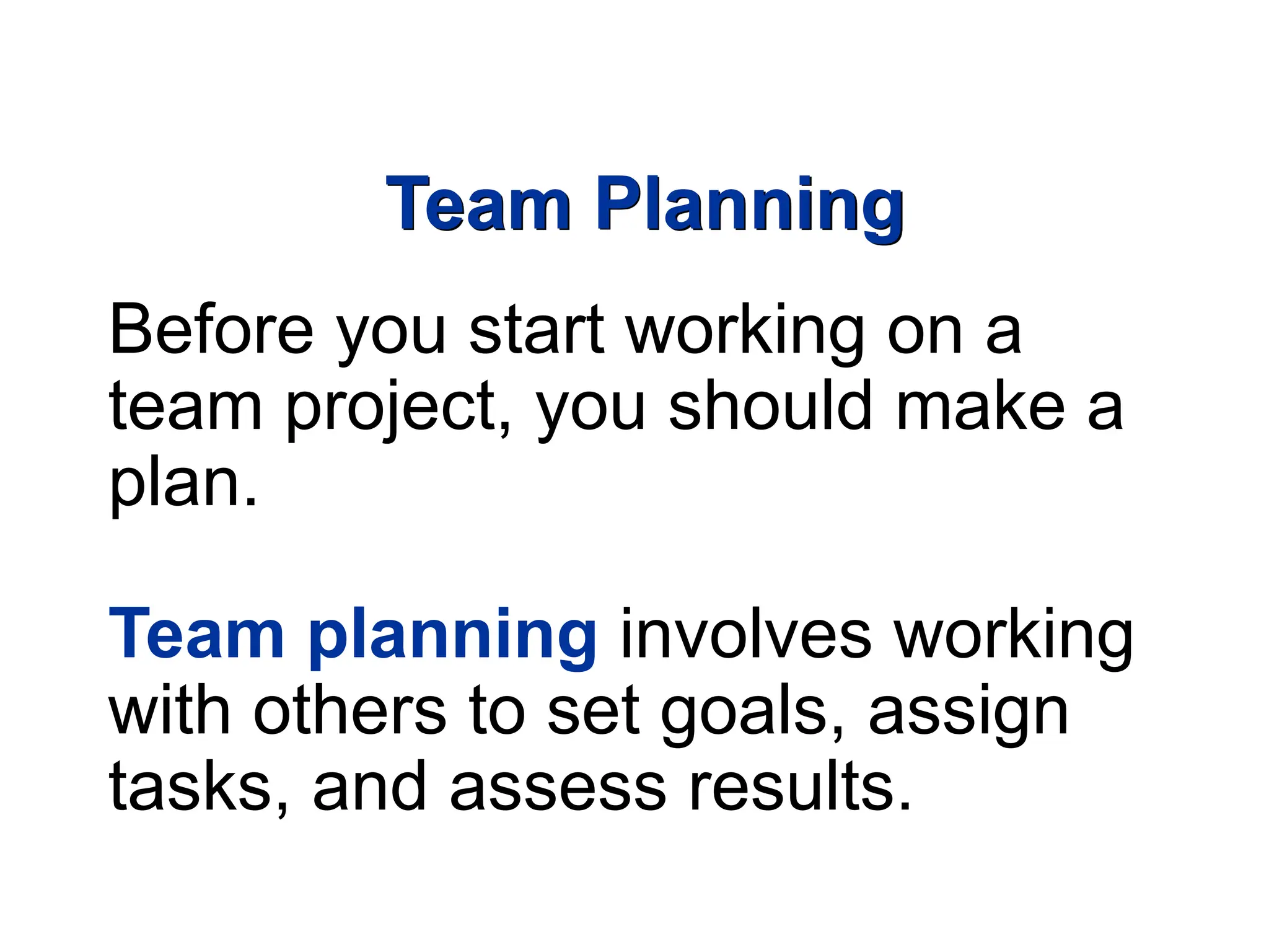Team Planning
Before you start working on a
team project, you should make a
plan.
Team planning involves working
with others to set goals, assign
tasks, and assess results.
 