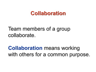 Collaboration
Team members of a group
collaborate.
Collaboration means working
with others for a common purpose.
 