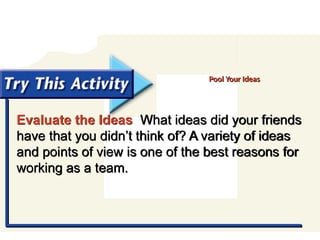 Try This Activity
Evaluate the Ideas What ideas did your friends
have that you didn’t think of? A variety of ideas
and points of view is one of the best reasons for
working as a team.
Pool Your Ideas
 