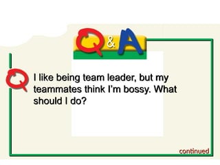 Q and A
I like being team leader, but my
teammates think I’m bossy. What
should I do?
continued
 