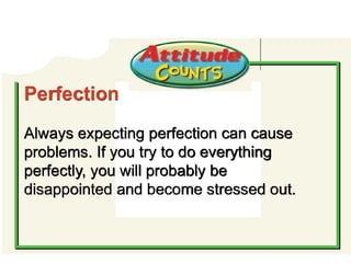 Attitude Counts
Perfection
Always expecting perfection can cause
problems. If you try to do everything
perfectly, you will probably be
disappointed and become stressed out.
 