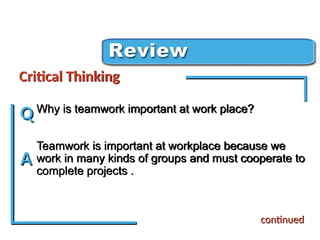 Why is teamwork important at work place?
Teamwork is important at workplace because we
work in many kinds of groups and must cooperate to
complete projects .
Critical Thinking Review
Critical Thinking
Q
A
continued
 