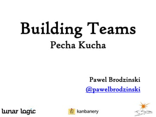 Building Teams
Pecha Kucha
Pawel Brodzinski
@pawelbrodzinski

 