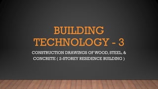 BUILDING
TECHNOLOGY - 3
CONSTRUCTION DRAWINGS OF WOOD, STEEL, &
CONCRETE ( 2-STOREY RESIDENCE BUILDING )
 