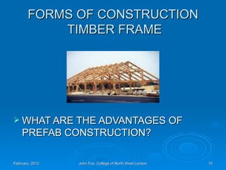 FORMS OF CONSTRUCTION
           TIMBER FRAME




 WHAT ARE THE ADVANTAGES OF
    PREFAB CONSTRUCTION?

February, 2012   John Fox, College of North West London   10
 