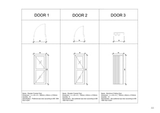  
44
DOOR 1 DOOR 2 DOOR 3
Name : Wooden Framed Door
Dimension : ( L x W x H ) : 900mm x 50mm x 2100mm
Quantity : 24
Specification : Preferred size door according to MS
1064 Part 4:2001
Name : Wooden Framed Door
Dimension : ( L x W x H ) : 900mm x 50mm x 2100mm
Quantity : 24
Specification : Preferred size door according to MS 1064
Part 4:2001
Name : Wooden Framed Door
Dimension : ( L x W x H ) : 750mm x 50mm x 2100mm
Quantity : 6
Specification : Not preferred size door according to MS 1064 Part 4:2001
Name : Wooden Framed Door
Dimension : ( L x W x H ) : 750mm x 50mm x 2100mm
Quantity : 6
Specification : Not preferred size door according to MS 1064
Part 4:2001
Name : Wooden Framed Door
Dimension : ( L x W x H ) : 750mm x 50mm x 2100mm
Quantity : 6
Specification : Not preferred size door according to MS
1064 Part 4:2001
Name : Aluminium Folding Door
Dimension : ( L x W x H ) : 750mm x 50mm x 2100mm
Quantity : 12
Specification : Not preferred size door according to MS
1064 Part 4:2001
 