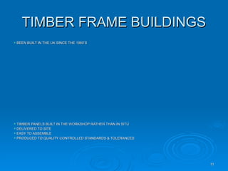 TIMBER FRAME BUILDINGS
TIMBER FRAME BUILDINGS
 BEEN BUILT IN THE UK SINCE THE 1960’S
BEEN BUILT IN THE UK SINCE THE 1960’S
 TIMBER PANELS BUILT IN THE WORKSHOP RATHER THAN IN SITU
TIMBER PANELS BUILT IN THE WORKSHOP RATHER THAN IN SITU
 DELIVERED TO SITE
DELIVERED TO SITE
 EASY TO ASSEMBLE
EASY TO ASSEMBLE
 PRODUCED TO QUALITY CONTROLLED STANDARDS & TOLERANCES
PRODUCED TO QUALITY CONTROLLED STANDARDS & TOLERANCES
11
11
 