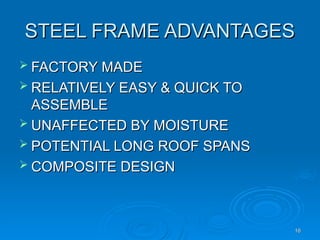 STEEL FRAME ADVANTAGES
STEEL FRAME ADVANTAGES
 FACTORY MADE
FACTORY MADE
 RELATIVELY EASY & QUICK TO
RELATIVELY EASY & QUICK TO
ASSEMBLE
ASSEMBLE
 UNAFFECTED BY MOISTURE
UNAFFECTED BY MOISTURE
 POTENTIAL LONG ROOF SPANS
POTENTIAL LONG ROOF SPANS
 COMPOSITE DESIGN
COMPOSITE DESIGN
16
16
 