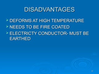 DISADVANTAGES
DISADVANTAGES
 DEFORMS AT HIGH TEMPERATURE
DEFORMS AT HIGH TEMPERATURE
 NEEDS TO BE FIRE COATED
NEEDS TO BE FIRE COATED
 ELECTRICTY CONDUCTOR- MUST BE
ELECTRICTY CONDUCTOR- MUST BE
EARTHED
EARTHED
17
17
 