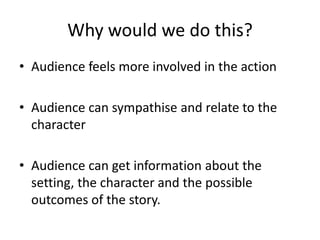 Why would we do this?Audience feels more involved in the actionAudience can sympathise and relate to the characterAudience can get information about the setting, the character and the possible outcomes of the story.
