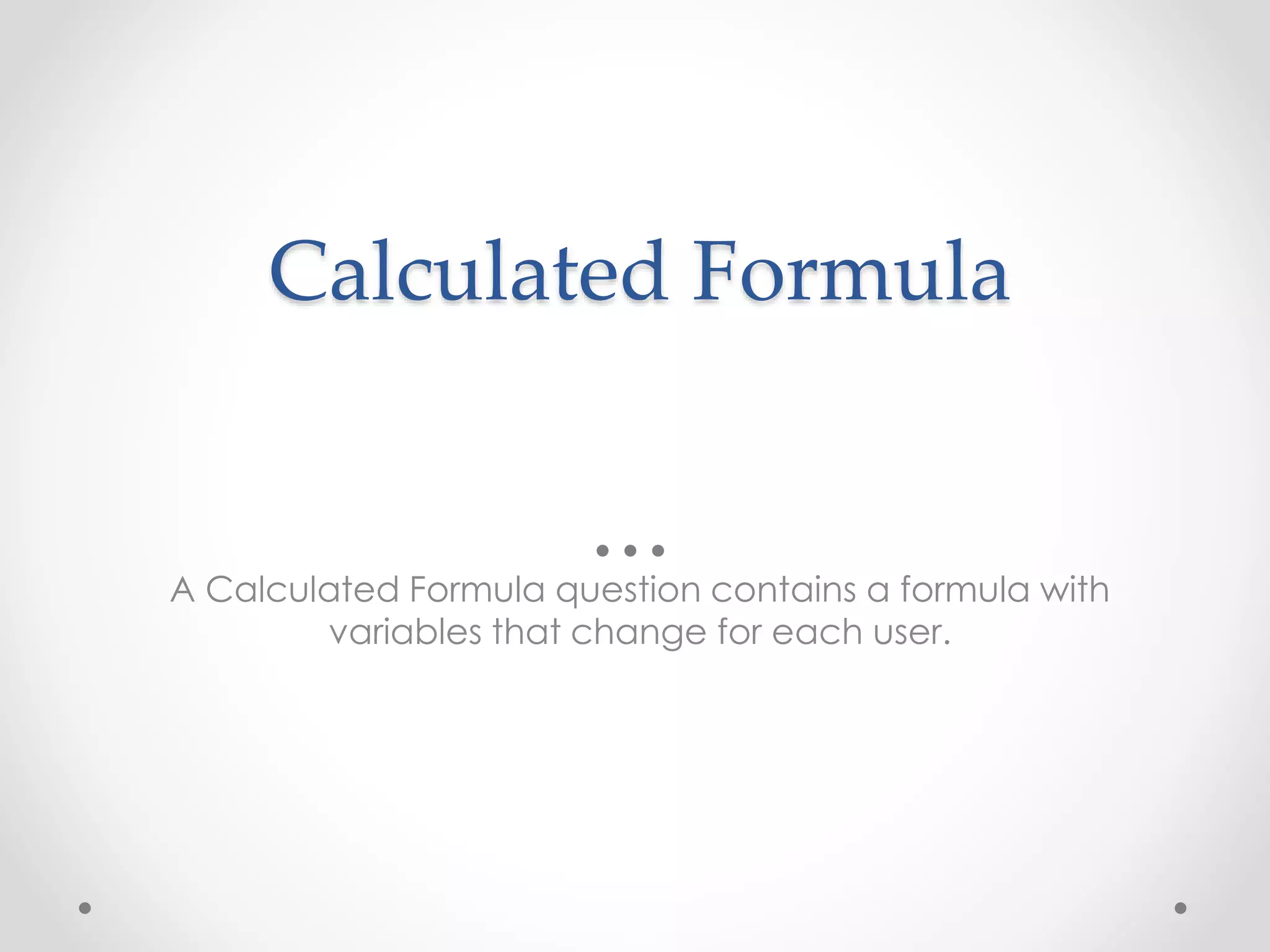 Calculated Formula
A Calculated Formula question contains a formula with
variables that change for each user.
 