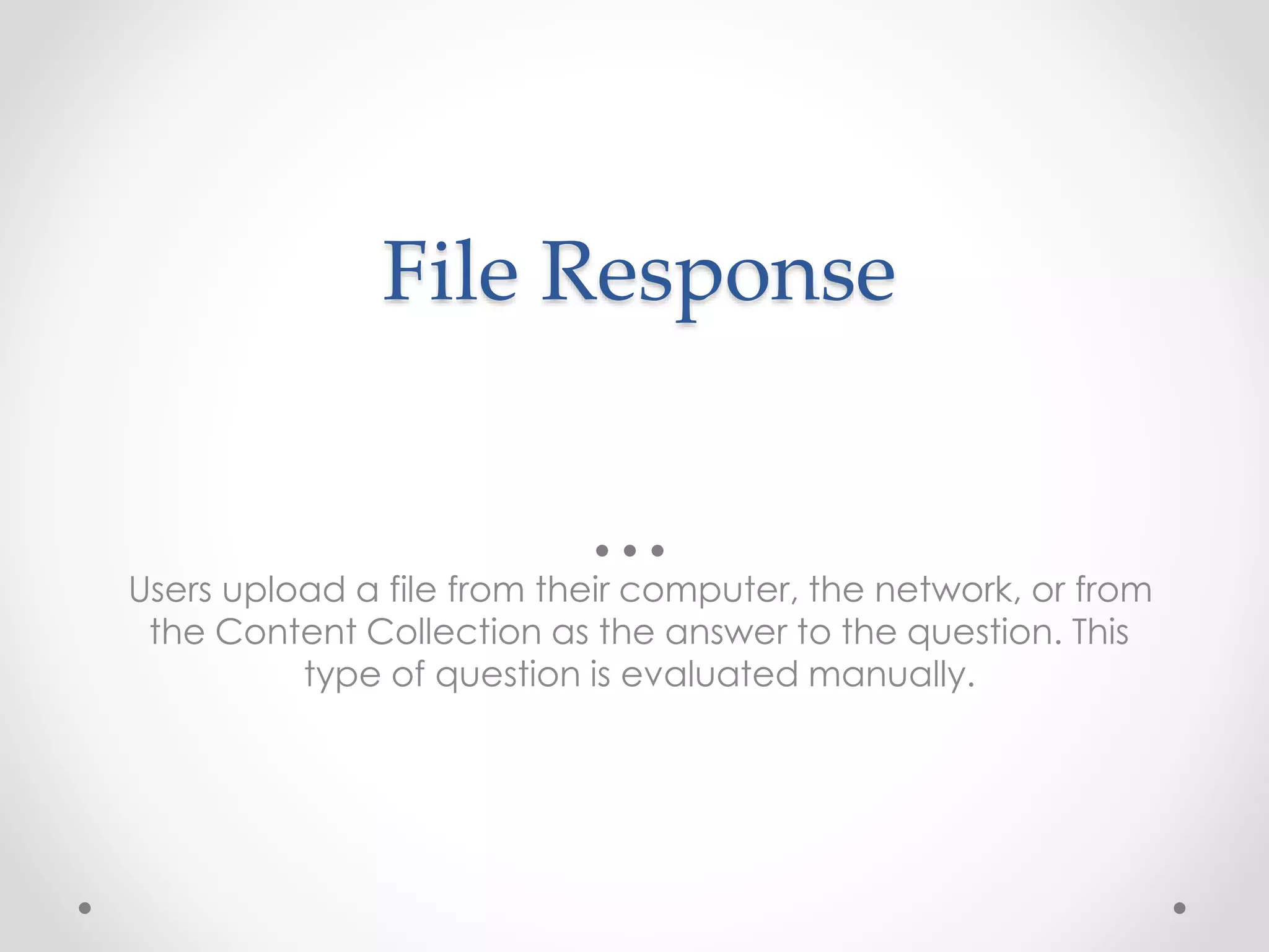 File Response
Users upload a file from their computer, the network, or from
the Content Collection as the answer to the question. This
type of question is evaluated manually.
 