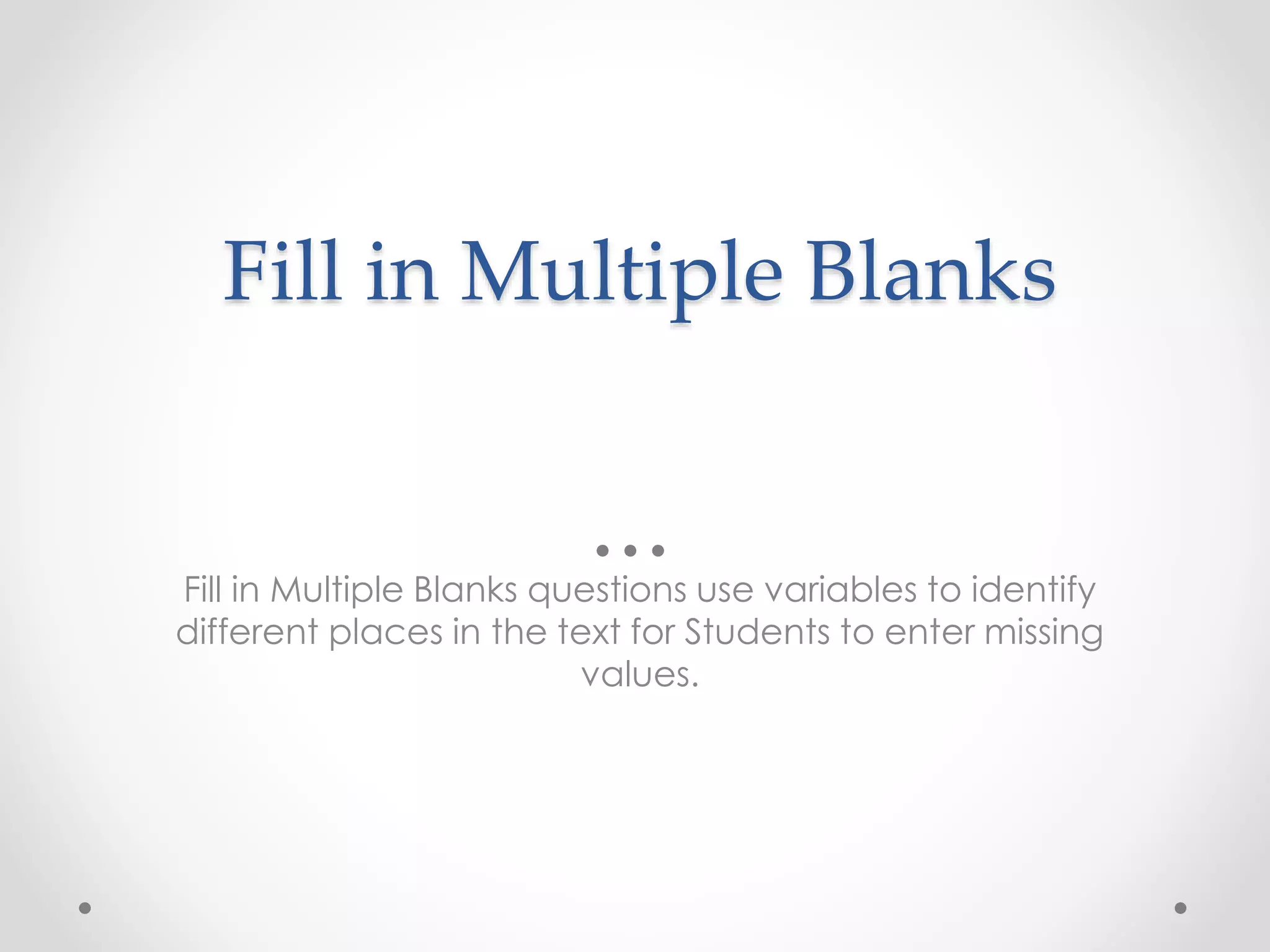 Fill in Multiple Blanks
Fill in Multiple Blanks questions use variables to identify
different places in the text for Students to enter missing
values.
 