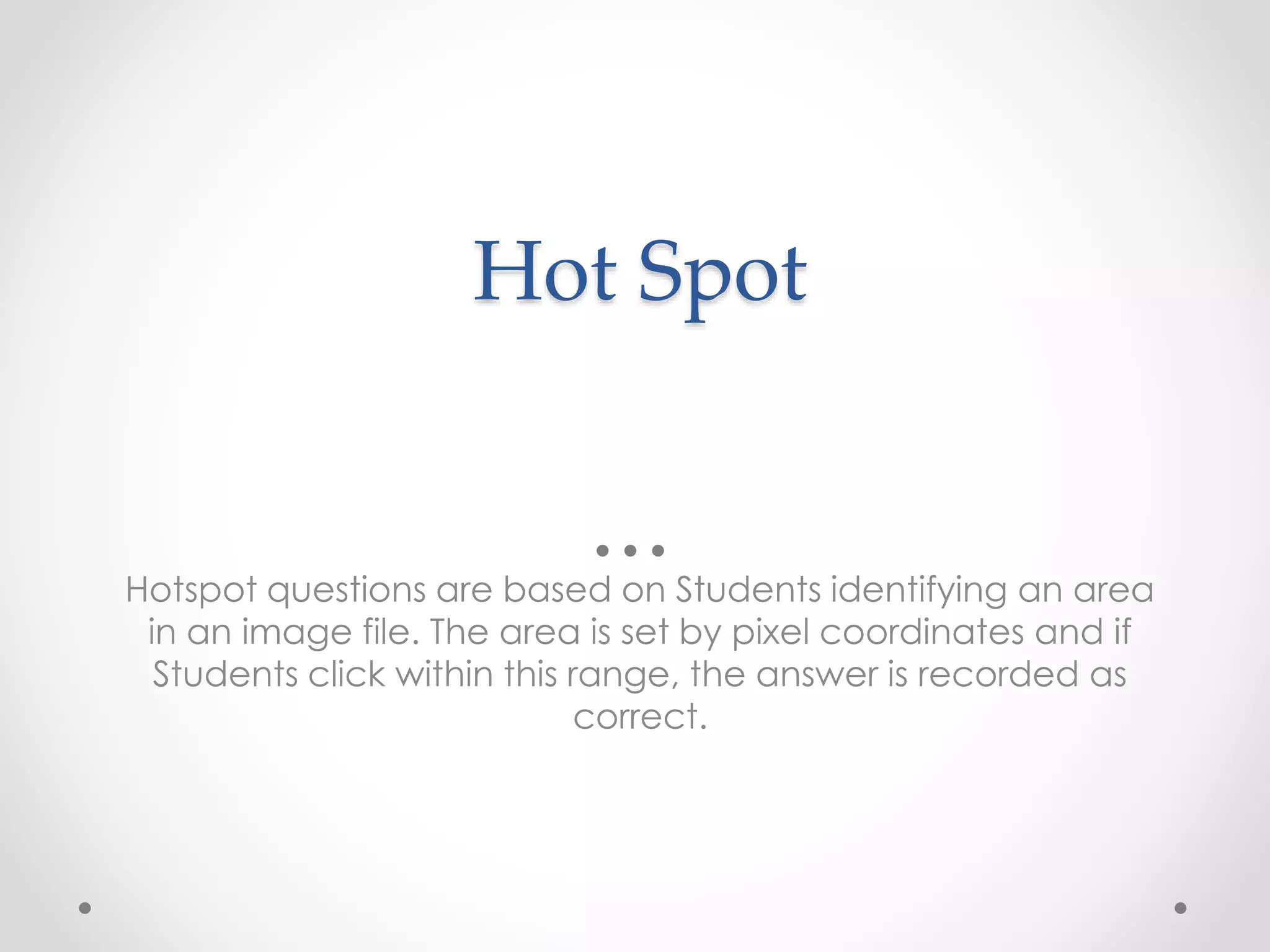 Hot Spot
Hotspot questions are based on Students identifying an area
in an image file. The area is set by pixel coordinates and if
Students click within this range, the answer is recorded as
correct.
 