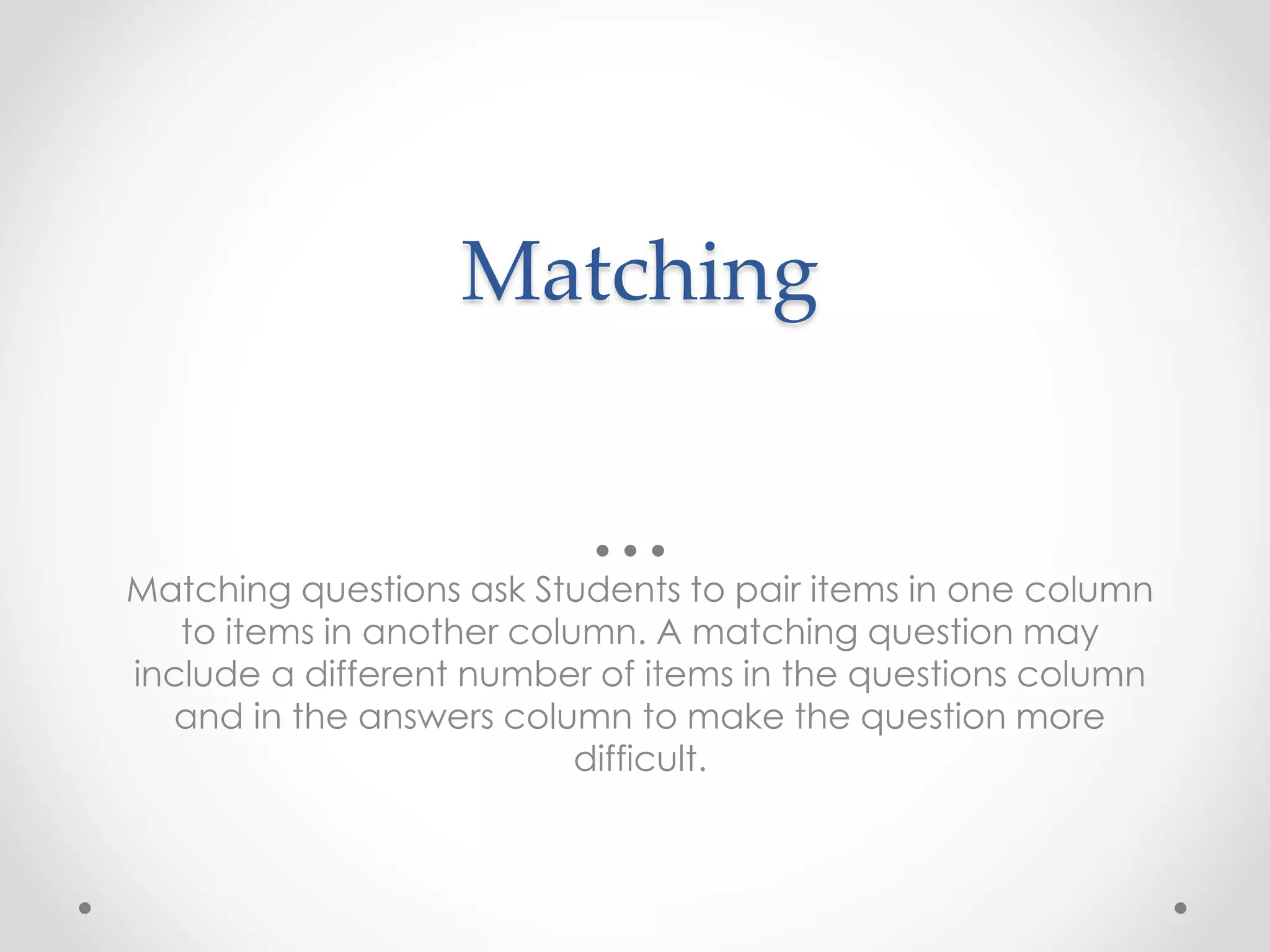 Matching
Matching questions ask Students to pair items in one column
to items in another column. A matching question may
include a different number of items in the questions column
and in the answers column to make the question more
difficult.
 