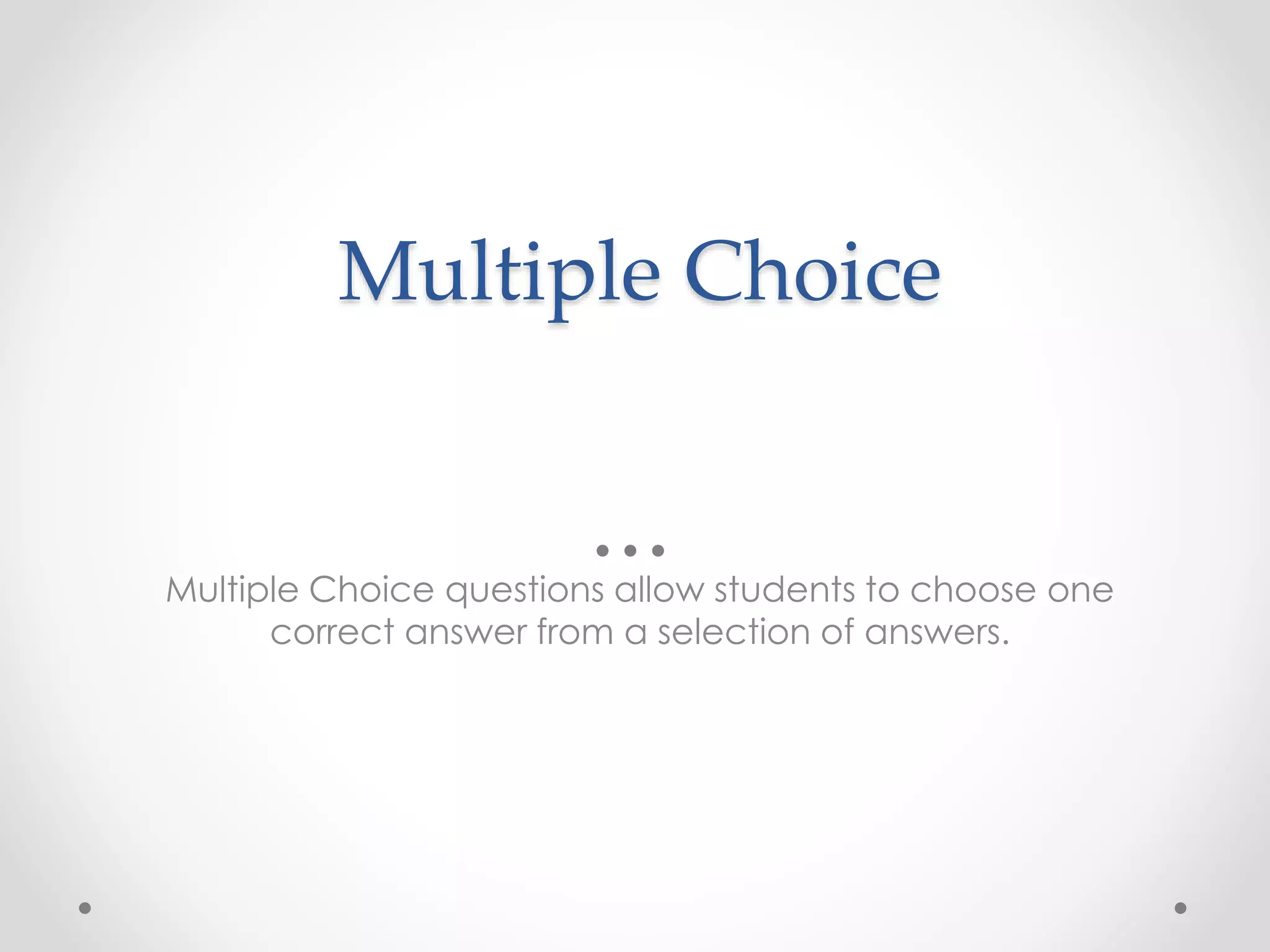 Multiple Choice
Multiple Choice questions allow students to choose one
correct answer from a selection of answers.
 