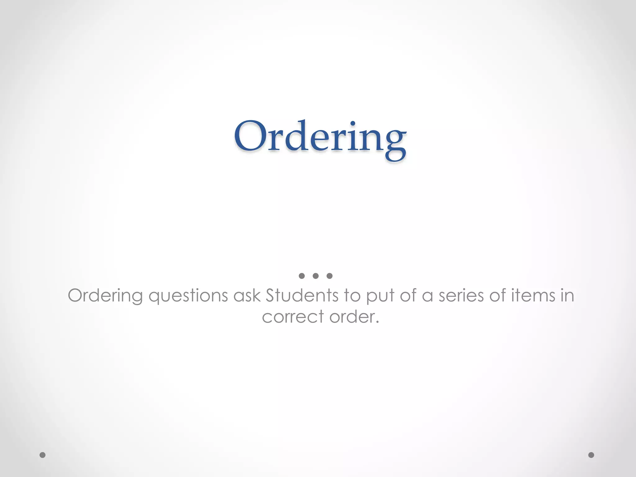 Ordering
Ordering questions ask Students to put of a series of items in
correct order.
 