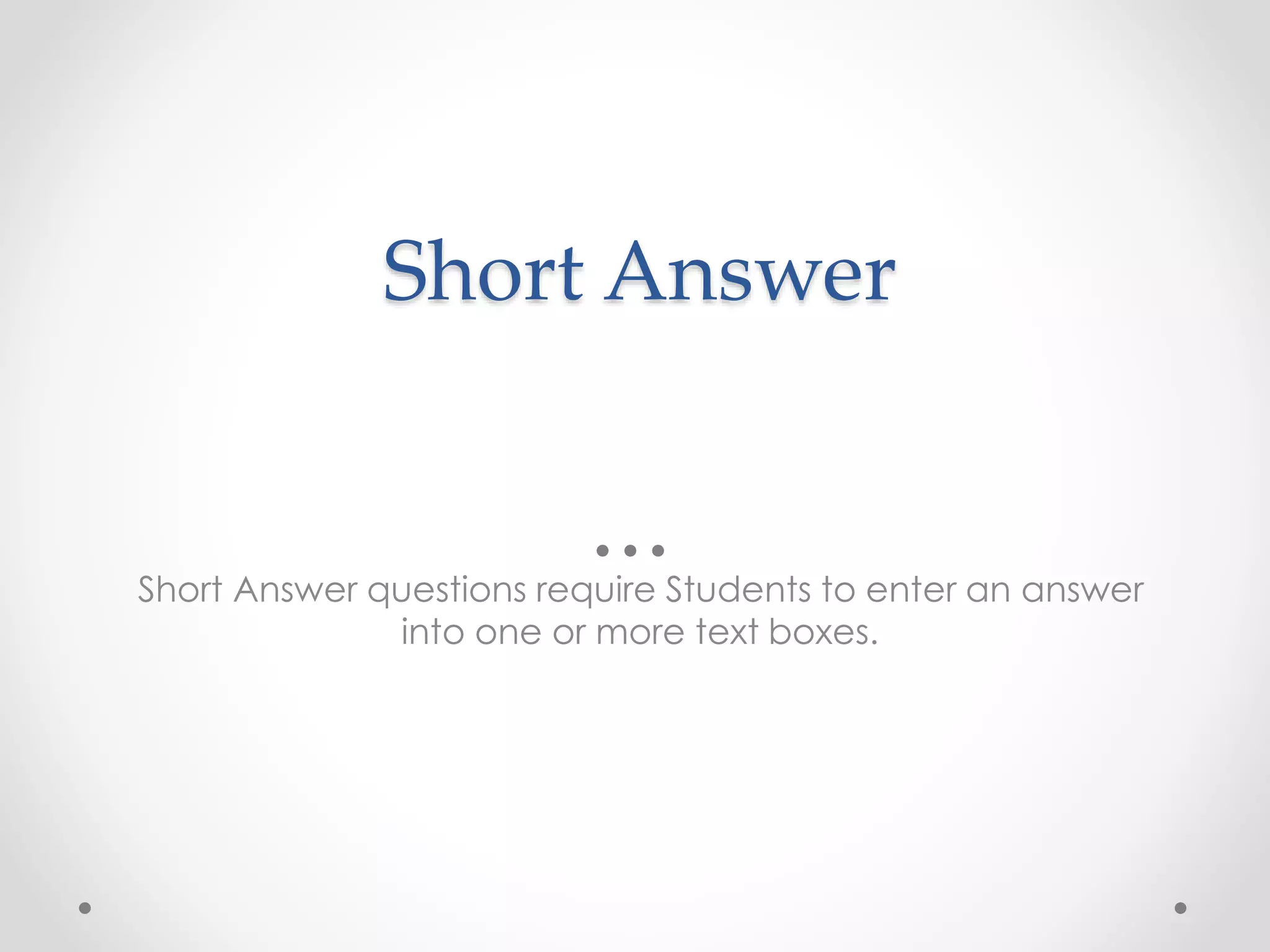 Short Answer
Short Answer questions require Students to enter an answer
into one or more text boxes.
 