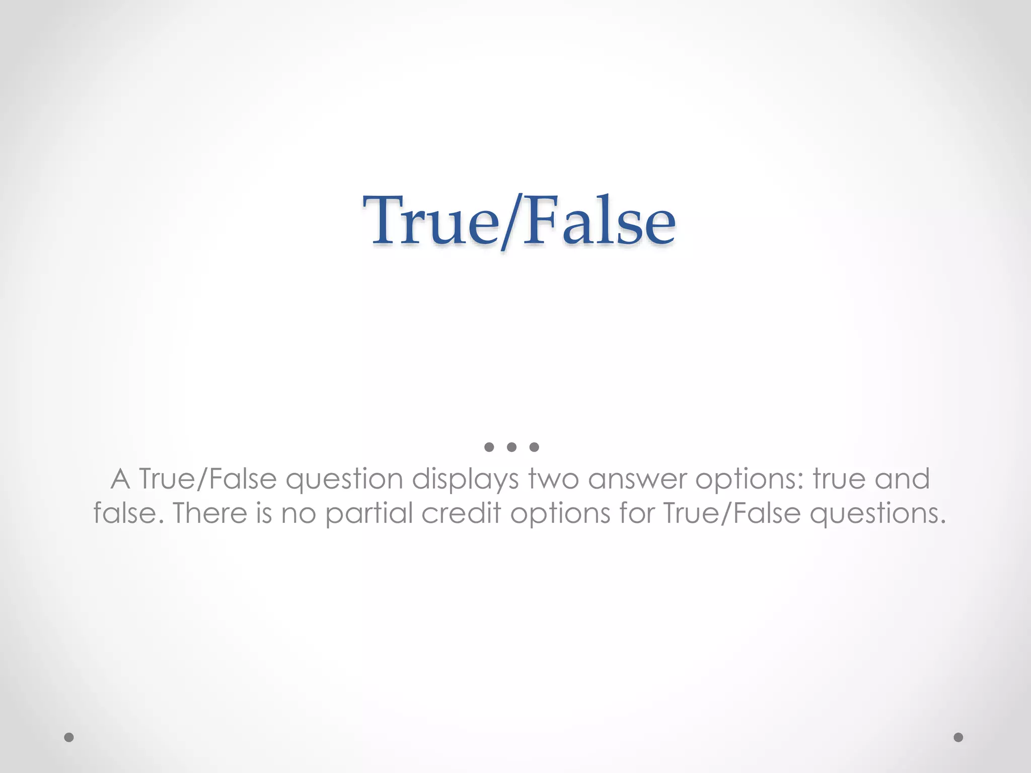 True/False
A True/False question displays two answer options: true and
false. There is no partial credit options for True/False questions.
 