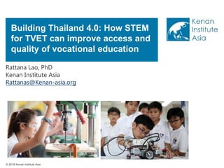 © 2018 Kenan Institute Asia
Building Thailand 4.0: How STEM
for TVET can improve access and
quality of vocational education
Rattana Lao, PhD
Kenan Institute Asia
Rattanas@Kenan-asia.org
 