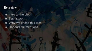 Overview
★ Intro to the blog
★ Tech stack
★ Why we chose this tech
★ Honourable mentions
 