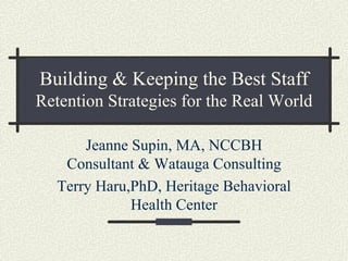 Building & Keeping the Best Staff
Retention Strategies for the Real World

       Jeanne Supin, MA, NCCBH
    Consultant & Watauga Consulting
   Terry Haru,PhD, Heritage Behavioral
              Health Center
 