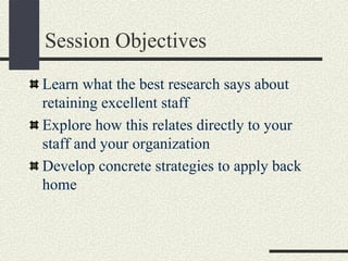 Session Objectives
Learn what the best research says about
retaining excellent staff
Explore how this relates directly to ...