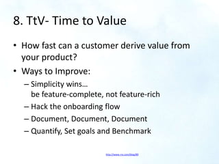 8. TtV- Time to Value
• How fast can a customer derive value from
your product?
• Ways to Improve:
– Simplicity wins…
be f...