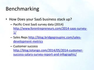 Benchmarking
• How Does your SaaS business stack up?
– Pacific Crest SaaS survey data (2014)
http://www.forentrepreneurs.c...