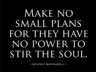 “Make no small plans for they have no power to stir the
soul.” ~ Niccolò Machiavelli.
 