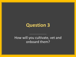 Question 3
How will you cultivate, vet and
onboard them?
 