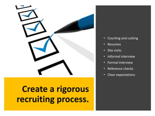 Create a rigorous
recruiting process.
• Courting and cutting
• Resumes
• Site visits
• Informal interview
• Formal intervi...