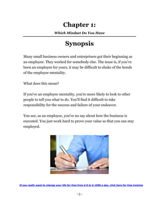 - 5 -
Chapter 1:
Which Mindset Do You Have
Synopsis
Many small business owners and enterprisers got their beginning as
an ...