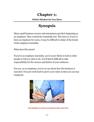 - 5 -
Chapter 1:
Which Mindset Do You Have
Synopsis
Many small business owners and enterprisers got their beginning as
an ...